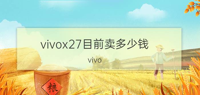 vivox27目前卖多少钱 vivo X27的上手体验如何？有什么优缺点？